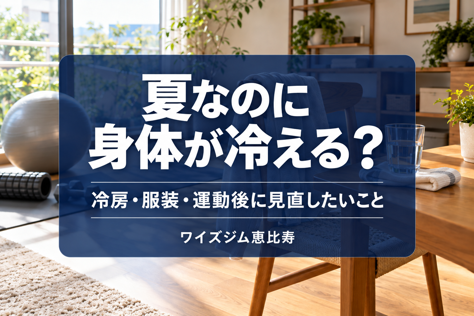 夏なのに身体が冷える?冷房・服装・運動後に見直したいこと